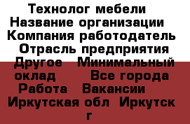 Технолог мебели › Название организации ­ Компания-работодатель › Отрасль предприятия ­ Другое › Минимальный оклад ­ 1 - Все города Работа » Вакансии   . Иркутская обл.,Иркутск г.